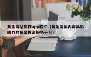 赵县黄金网站制作app软件（黄金网国内深具影响力的黄金投资服务平台）