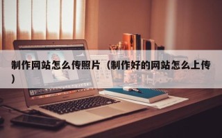 赵县制作网站怎么传照片（制作好的网站怎么上传）