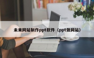 赵县未来网站制作ppt软件（ppt做网站）