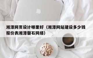 赵县湘潭网页设计哪里好（湘潭网站建设多少钱 报价表湘潭磐石网络）