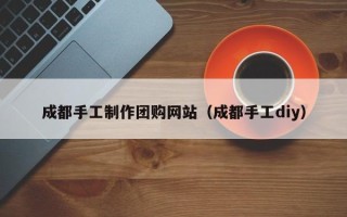 赵县成都手工制作团购网站（成都手工diy）