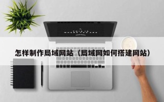 赵县怎样制作局域网站（局域网如何搭建网站）