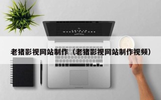 赵县老猪影视网站制作（老猪影视网站制作视频）