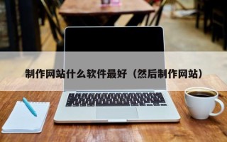 赵县制作网站什么软件最好（然后制作网站）