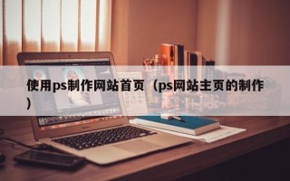 赵县使用ps制作网站首页（ps网站主页的制作）