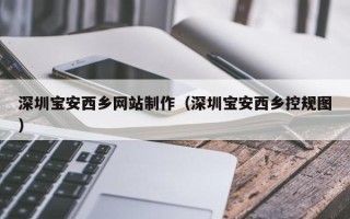 赵县深圳宝安西乡网站制作（深圳宝安西乡控规图）