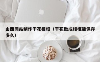 赵县山西网站制作干花相框（干花做成相框能保存多久）