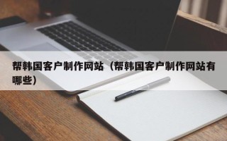 赵县帮韩国客户制作网站（帮韩国客户制作网站有哪些）